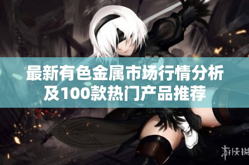 最新有色金属市场行情分析及100款热门产品推荐