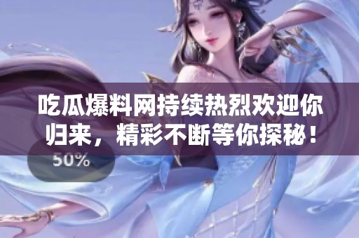 吃瓜爆料网持续热烈欢迎你归来，精彩不断等你探秘！