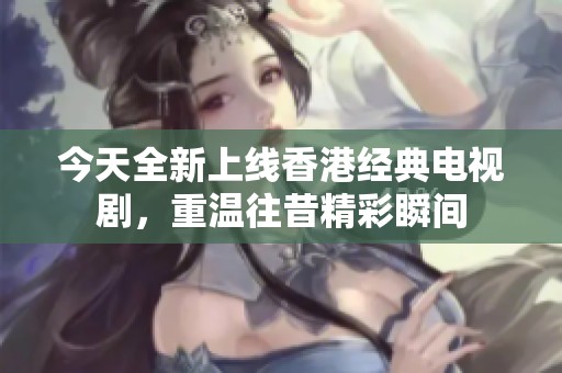 今天全新上线香港经典电视剧，重温往昔精彩瞬间