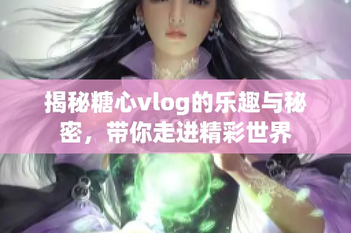 揭秘糖心vlog的乐趣与秘密，带你走进精彩世界
