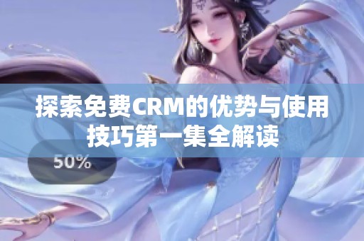 探索免费CRM的优势与使用技巧第一集全解读