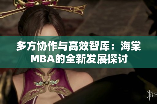 多方协作与高效智库：海棠MBA的全新发展探讨