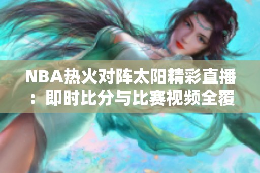 NBA热火对阵太阳精彩直播：即时比分与比赛视频全覆盖