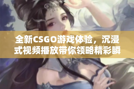 全新CSGO游戏体验，沉浸式视频播放带你领略精彩瞬间