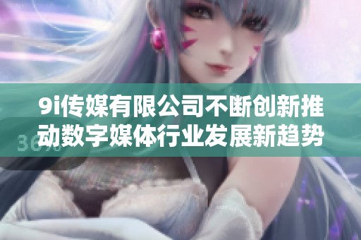 9i传媒有限公司不断创新推动数字媒体行业发展新趋势