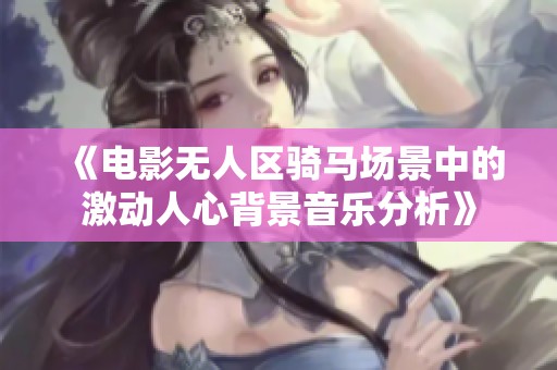 《电影无人区骑马场景中的激动人心背景音乐分析》