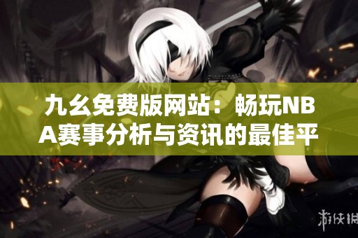 九幺免费版网站：畅玩NBA赛事分析与资讯的最佳平台