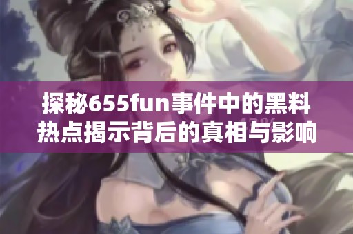 探秘655fun事件中的黑料热点揭示背后的真相与影响
