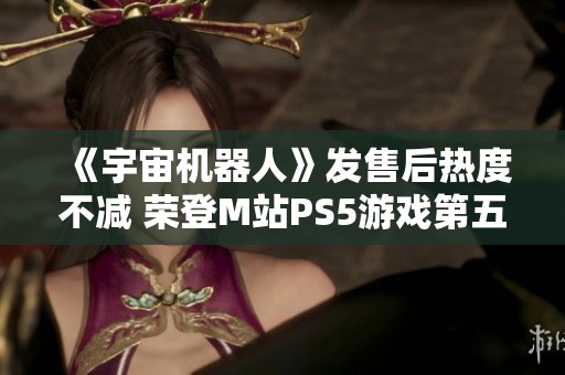《宇宙机器人》发售后热度不减 荣登M站PS5游戏第五位