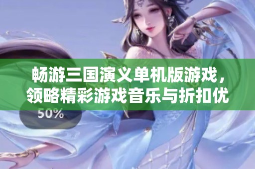 畅游三国演义单机版游戏，领略精彩游戏音乐与折扣优惠
