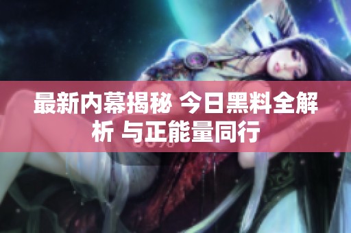 最新内幕揭秘 今日黑料全解析 与正能量同行