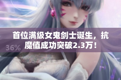 首位满级女鬼剑士诞生，抗魔值成功突破2.3万！