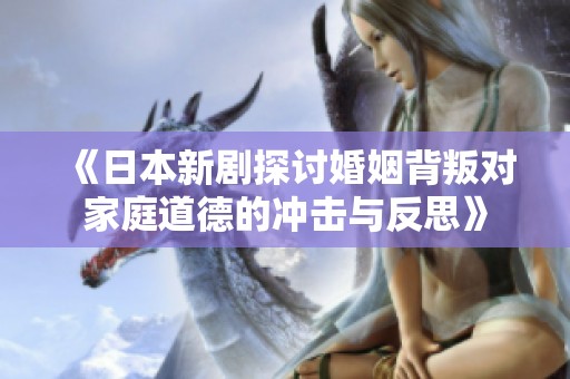 《日本新剧探讨婚姻背叛对家庭道德的冲击与反思》