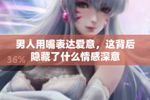 男人用嘴表达爱意，这背后隐藏了什么情感深意