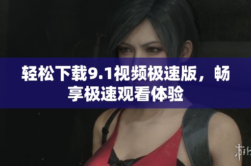 轻松下载9.1视频极速版，畅享极速观看体验