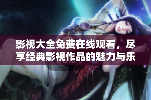影视大全免费在线观看，尽享经典影视作品的魅力与乐趣