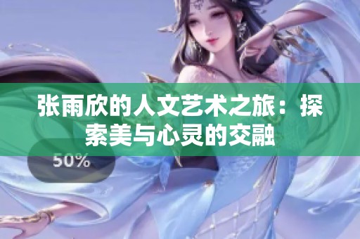 张雨欣的人文艺术之旅：探索美与心灵的交融