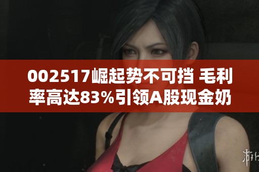 002517崛起势不可挡 毛利率高达83%引领A股现金奶牛新潮流