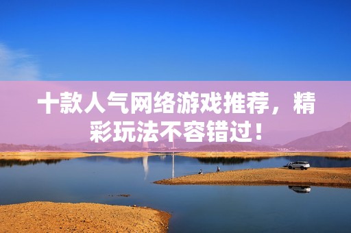 十款人气网络游戏推荐，精彩玩法不容错过！