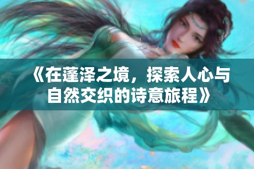 《在蓬泽之境，探索人心与自然交织的诗意旅程》