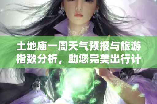 土地庙一周天气预报与旅游指数分析，助您完美出行计划