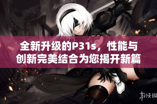 全新升级的P31s，性能与创新完美结合为您揭开新篇章