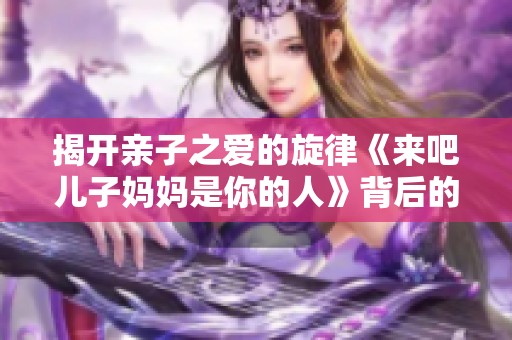 揭开亲子之爱的旋律《来吧儿子妈妈是你的人》背后的故事