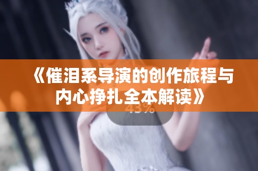 《催泪系导演的创作旅程与内心挣扎全本解读》