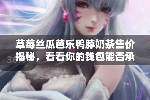 草莓丝瓜芭乐鸭脖奶茶售价揭秘，看看你的钱包能否承受