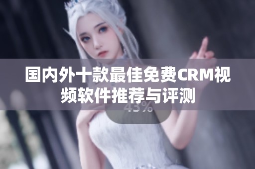 国内外十款最佳免费CRM视频软件推荐与评测