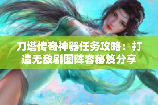 刀塔传奇神器任务攻略：打造无敌刷图阵容秘笈分享