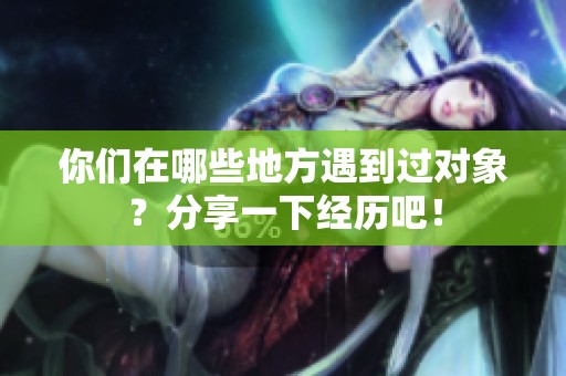 你们在哪些地方遇到过对象？分享一下经历吧！