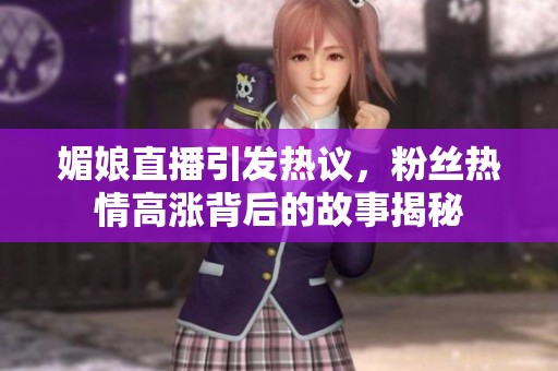 媚娘直播引发热议，粉丝热情高涨背后的故事揭秘