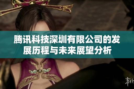 腾讯科技深圳有限公司的发展历程与未来展望分析
