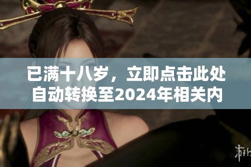 已满十八岁，立即点击此处自动转换至2024年相关内容