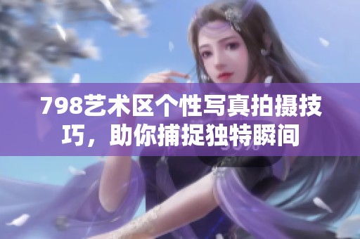 798艺术区个性写真拍摄技巧，助你捕捉独特瞬间