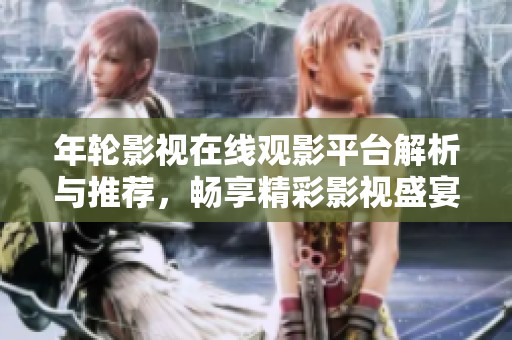 年轮影视在线观影平台解析与推荐，畅享精彩影视盛宴