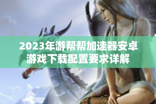 2023年游帮帮加速器安卓游戏下载配置要求详解