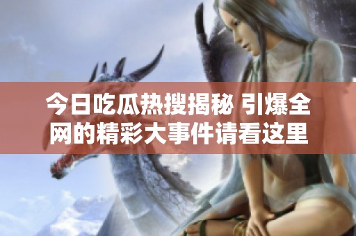 今日吃瓜热搜揭秘 引爆全网的精彩大事件请看这里
