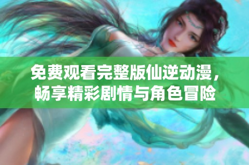 免费观看完整版仙逆动漫，畅享精彩剧情与角色冒险