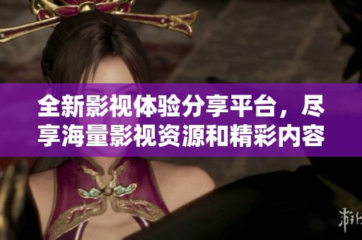 全新影视体验分享平台，尽享海量影视资源和精彩内容