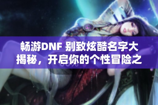 畅游DNF 别致炫酷名字大揭秘，开启你的个性冒险之旅