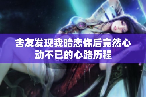 舍友发现我暗恋你后竟然心动不已的心路历程