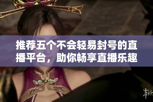 推荐五个不会轻易封号的直播平台，助你畅享直播乐趣