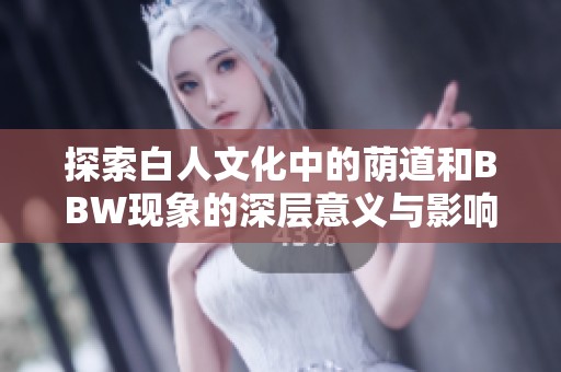探索白人文化中的荫道和BBW现象的深层意义与影响