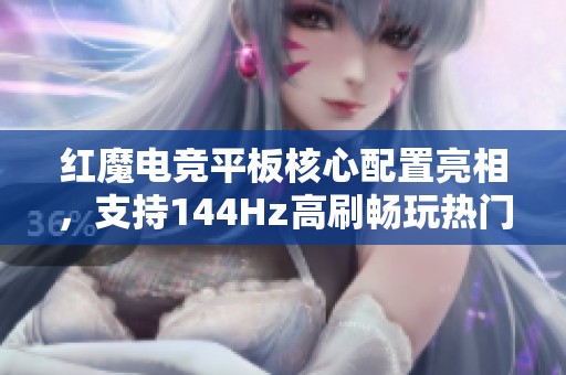 红魔电竞平板核心配置亮相，支持144Hz高刷畅玩热门手游