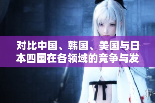 对比中国、韩国、美国与日本四国在各领域的竞争与发展分析