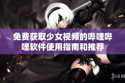 免费获取少女视频的哔哩哔哩软件使用指南和推荐