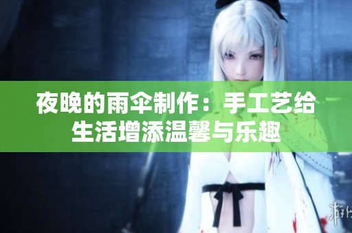 夜晚的雨伞制作：手工艺给生活增添温馨与乐趣