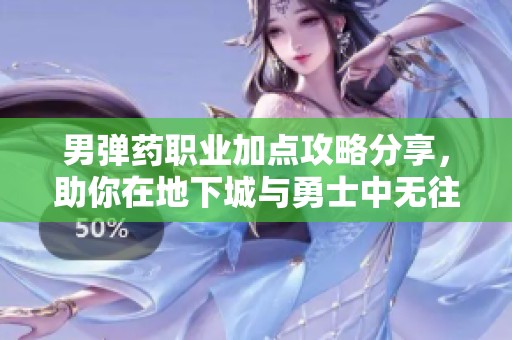 男弹药职业加点攻略分享，助你在地下城与勇士中无往不胜